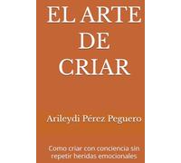 EL ARTE DE CRIAR: Como criar con conciencia sin repetir heridas emocionales
