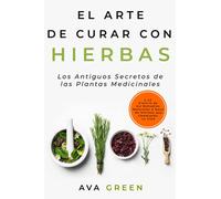El Arte de Curar con Hierbas: Los Antiguos Secretos de las Plantas Medicinales y La Ciencia de los Remedios Naturales a base de Hierbas que Cambiarán tu Vida