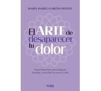 El arte de desaparecer tu dolor: Guía femenina para limpiar heridas y escribir tu nueva vida