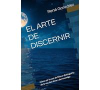 EL ARTE DE DISCERNIR: Cómo oír la voz de Dios y distinguirla de la voz del alma y del enemigo
