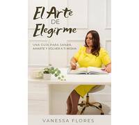 El Arte de Elegirme: Una guía para sanar, amarte y volver a ti misma