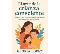 El arte de la crianza consciente: Claves para resolver conflictos y criar niños seguros y confiados: Estrategias prácticas para fortalecer el vínculo familiar y educar con amor