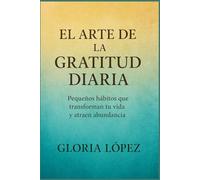 El Arte de la Gratitud Diaria: Pequeños hábitos que transforman tu vida y atraen abundancia: Tu camino hacia la serenidad y la abundancia