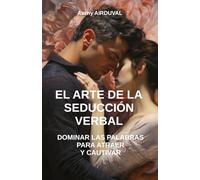 El arte de la seducción verbal: Dominar las palabras para atraer y cautivar: Cómo seducir a una mujer ; Seducción verbal ; Técnicas de seducción ; Pareja ; Arte de la palabra