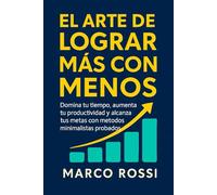El Arte de Lograr Más con Menos: Domina tu tiempo, aumenta tu productividad y alcanza tus metas con métodos minimalistas probados