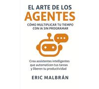 El Arte de los Agentes: Cómo multiplicar tu tiempo con IA sin programar: Crea asistentes inteligentes que automaticen tus tareas y liberen tu productividad