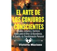 El Arte de los Conjuros Conscientes: Rituales, conjuros y hechizos reales para el Amor, la Abundancia, la Suerte y la Transformación Personal
