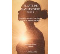 EL ARTE DE MANIFESTARTE TOMO II: Integración, cuerpo y energía para sostener la realidad que deseás