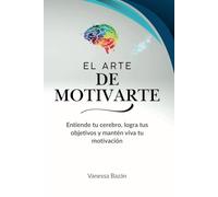 El Arte de Motivarte: Entiende tu cerebro, logra tus objetivos y mantén viva tu motivación