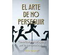 El arte de no perseguir: Cómo liberarte del estrés por lo que no necesitas