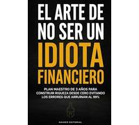 EL ARTE DE NO SER UN IDIOTA FINANCIERO: Plan Maestro de 3 Años para Construir Riqueza desde Cero Evitando los Errores que Arruinan al 99%