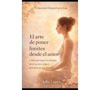 El arte de poner límites desde el amor: Cómo proteger tu energía, decir no sin culpa y priorizar tu paz mental