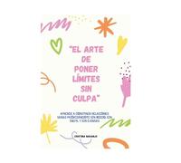 EL ARTE DE PONER LÍMITES SIN CULPA: Aprende a construir relaciones sanas priorizándote sin miedo, sin culpa y sin excusas.
