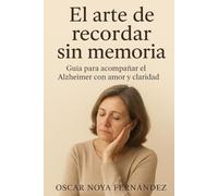 EL ARTE DE RECORDAR SIN MEMORIA: GUIA PARA ACOMPAÑAR EL ALZHEIMER CON AMOR Y CLARIDAD