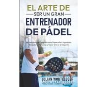 EL ARTE DE SER UN GRAN ENTRENADOR DE PADEL: La Metodologia completa para desarrollar jugadores, Empoderar personas y Hacer crecer el Padel.