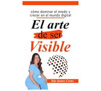 EL ARTE DE SER VISIBLE: Como dominar el miedo y crecer en el mundo digital