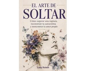 EL ARTE DE SOLTAR: Cómo superar una ruptura, reconstruir tu autoestima y reencontrar tu amor propio. Para todas las que alguna vez dejaron su ... alguien que no la merecía. (Spanish Edition)