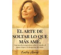 El arte de soltar lo que más amé: Una novela terapéutica sobre el duelo, el amor ciego y el despertar del alma