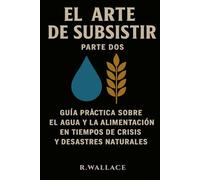 El arte de subsistir vol.2: - Guía práctica sobre el agua y la alimentación en tiempos de crisis y desastres naturales -