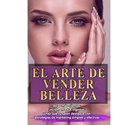 EL ARTE DE VENDER BELLEZA: Atrae más clientas, incrementa tus ingresos y haz que tu salón destaque con estrategias de marketing simples y efectivas