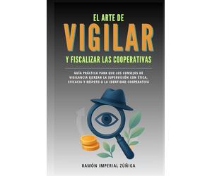 El arte de Vigilar y Fiscalizar las Cooperativas: Guía práctica para que los Consejos de Vigilancia ejerzan la supervisión con ética, eficacia y respeto a la identidad cooperativa