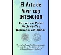 El Arte de Vivir con Intención: Descubre el Poder Oculto de Tus Decisiones Cotidianas: Cómo las Pequeñas Elecciones que Tomas Cada Día Construyen la Vida que Siempre Soñaste