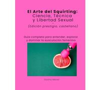 El Arte del Squirting: Ciencia, Técnica y Libertad Sexual (Edición Prestigio, Castellano): Guía completa para entender, explorar y dominar la eyaculación femenina.