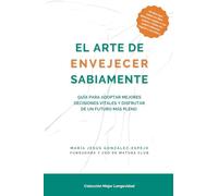 El arte envejecer sabiamente: Guía para adoptar mejores decisiones vitales y disfrutar de un futuro más pleno
