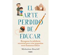 El arte perdido de educar/ Hunt, Gather, Parent: Recuperar la sabiduría ancentral para criar pequeños seres humanos felices/ What Ancient ... Art of Raising Happy, Helpful Little Humans