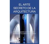 EL ARTE SECRETO DE LA ARQUITECTURA: Cómo los Espacios que Habitamos transforman tu cuerpo, mente y alma