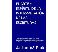 EL ARTE Y ESPÍRITU DE LA INTERPRETACIÓN DE LAS ESCRITURAS: Cómo escudriñar la Biblia con rigor exegético y dependencia del Espíritu Santo
