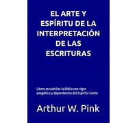 EL ARTE Y ESPÍRITU DE LA INTERPRETACIÓN DE LAS ESCRITURAS: Cómo escudriñar la Biblia con rigor exegético y dependencia del Espíritu Santo