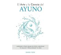 El Arte y La Ciencia del Ayuno: Aprende cómo bajar de peso, mejorar tu salud y prolongar tu vida