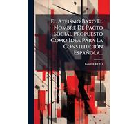 El Ateismo Baxo El Nombre De Pacto Social Propuesto Como Idea Para La ConstituciÃ3n Española...