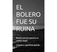 EL BOLERO FUE SU RUINA: Novela corta (o quizá es un cuento largo)