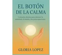 El Botón de la Calma: 5 minutos diarios para detener la ansiedad, el miedo y las preocupaciones: Un camino claro hacia la paz interior y la resiliencia emocional