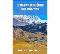 EL CALAFATE REISEFÜHRER TOUR 2025-2026: El Calafate: Tor zu Gletschern, Wildniswundern und patagonischen Geheimnissen - Entdecken Sie Patagoniens ... durch Argentiniens Gletscherjuwel und ung