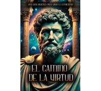 El Camino De La Virtud: Una Guía Práctica Para Vivir El Estoicismo! (Spanish Edition)