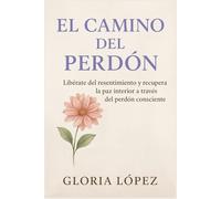 El Camino del Perdón: Libérate del resentimiento y recupera la paz interior a través del perdón consciente: Un viaje hacia la libertad del alma
