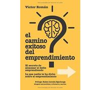 El Camino Exitoso Del Emprendimiento.: El Secreto De Alcanzar El Éxito Emprendiendo. Lo Que Nadie Te Ha Dicho Sobre El Emprendimiento.