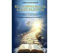 EL CAMINO HACIA LA EXCELENCIA: UNA GUÍA ESPIRITUAL PARA ACTIVAR, DISCERNIR Y EJERCER LOS DONES CON AMOR Y EQUILIBRIO