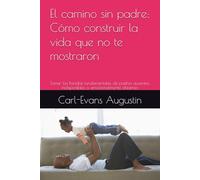El camino sin padre: Cómo construir la vida que no te mostraron: Sanar las heridas fundamentales de padres ausentes, indisponibles o emocionalmente distantes