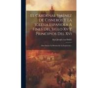 El Cardenal Jiménez De Cisneros Y La Iglesia Española A Fines Del Siglo Xv Y Principios Del Xvi: Para Ilustrar La Historia De La Inquisición...