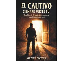 El Cautivo Siempre Fuiste Tu: Una historia de cautiverio, conciencia y transformación personal