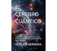 EL CEREBRO CUÁNTICO: La arquitectura de la consciencia revelada: Una odisea neurocientífica para expandir tus límites mentales.
