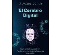 El Cerebro Digital: Explorando La Ia Desde Los Fundamentos Hasta Las Aplicaciones Avanzadas (Inteligencia Artificial: Explorando El Futuro Digital)