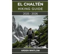 EL CHALTÉN HIKING GUIDE 2025 - 2026: Explore Fitz Roy, Cerro Torre and the Iconic Landscapes of Los Glaciares National Park