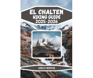EL CHALTEN HIKING GUIDE 2025-2026: Explore Patagonia’s Trekking Capital: Epic Trails, Glacial Lakes & Mountain Adventures