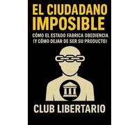 EL CIUDADANO IMPOSIBLE: Cómo el Estado fabrica obediencia (y cómo dejar de ser su producto)