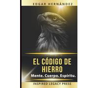 El Código de Hierro: Mente. Cuerpo. Espíritu.: Entrenamiento ancestral para forjar una mente indomable, un cuerpo de guerra y un destino imparable.